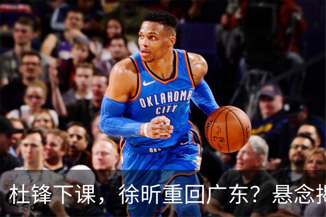 杜锋下课，徐昕重回广东？悬念揭晓，名记官宣，回归时间曝光