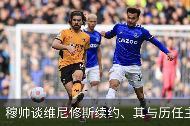 穆帅谈维尼修斯续约、其与历任主帅矛盾、与姆巴佩、贝林厄姆共存